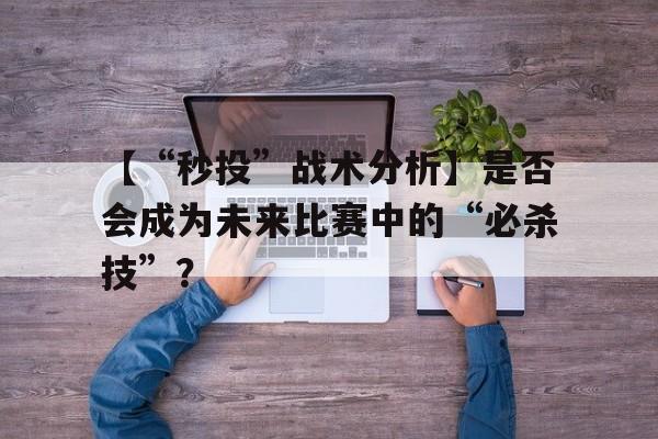 Kaiyun官方登录入口-包含【“秒投”战术分析】是否会成为未来比赛中的“必杀技”？的词条